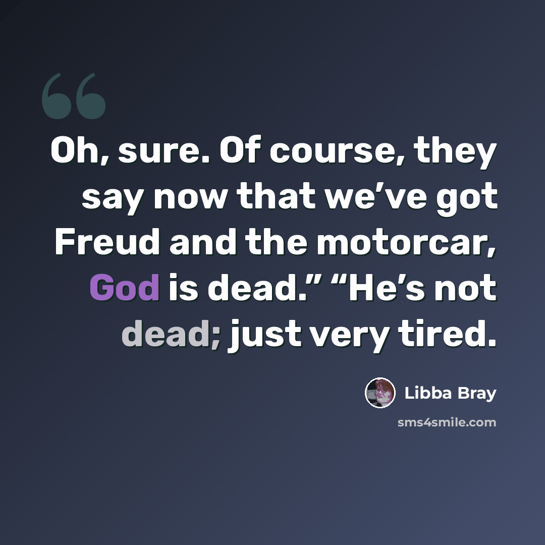 “Oh, sure. Of course, they say now that we’ve got Freud and the motorcar, God is dead.” “He’s not dead; just very tired.” quote by Libba Bray