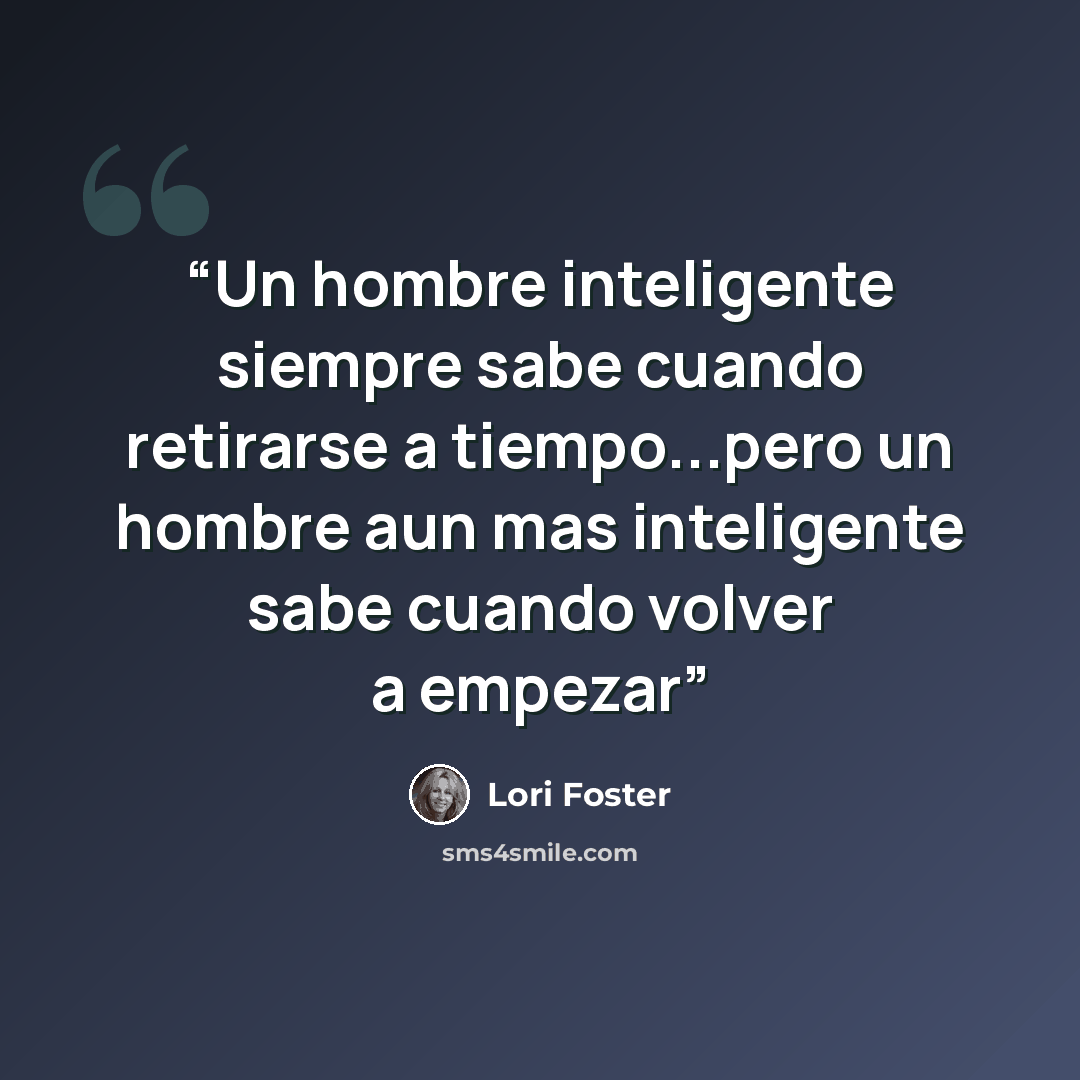 “Un hombre inteligente siempre sabe cuando retirarse a tiempo...pero un hombre aun mas inteligente sabe cuando volver a empezar” quote by Lori Foster