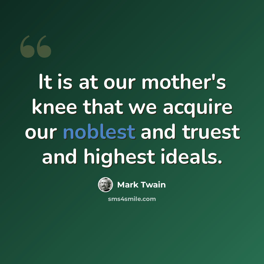 “It is at our mother's knee that we acquire our noblest and truest and highest ideals.” quote by Mark Twain