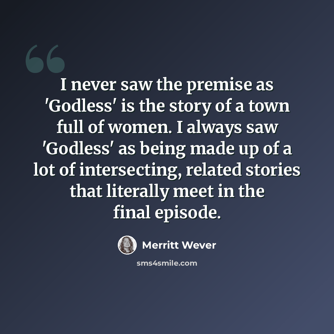 “I never saw the premise as 'Godless' is the story of a town full of women. I always saw 'Godless' as being made up of a lot of intersecting, related stories that literally meet in the final episode.” quote by Merritt Wever