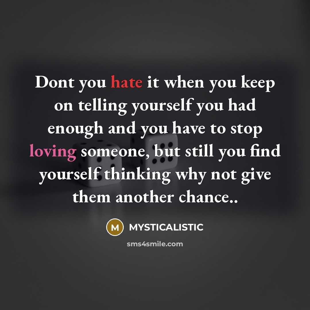 “Dont you hate it when you keep on telling yourself you had enough and you have to stop loving someone, but still you find yourself thinking why not give them another chance..” quote by MYSTICALISTIC