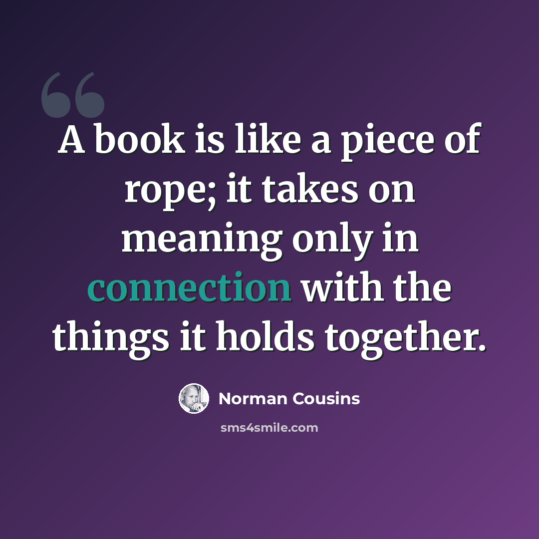“A book is like a piece of rope; it takes on meaning only in connection with the things it holds together.” quote by Norman Cousins
