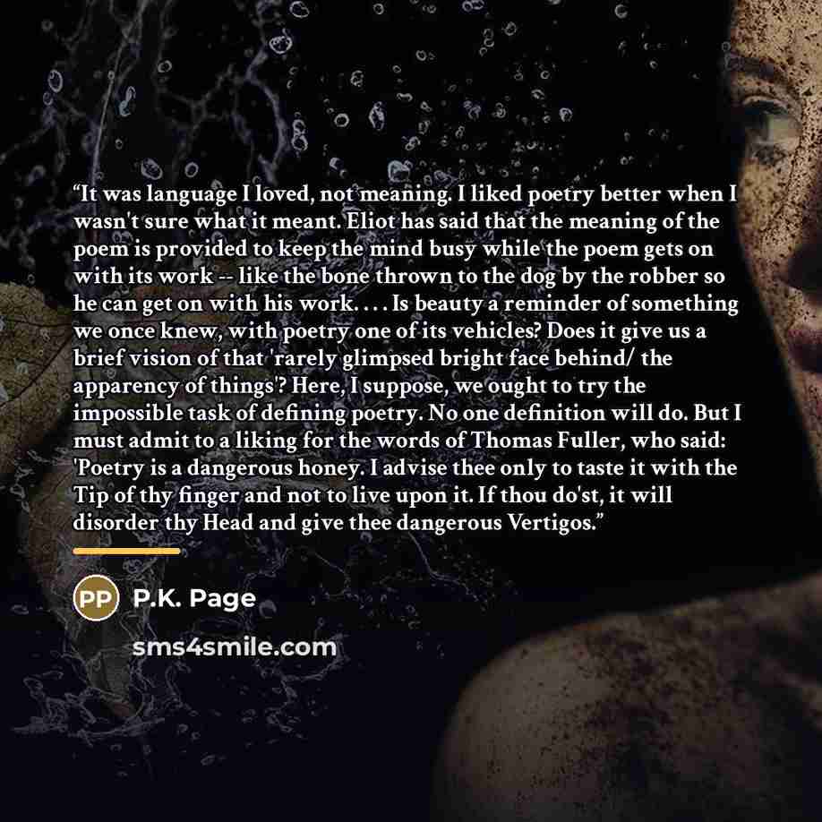 “It was language I loved, not meaning. I liked poetry better when I wasn't sure what it meant. Eliot has said that the meaning of the poem is provided to keep the mind busy while the poem gets on with its work -- like the bone thrown to the dog by the robber so he can get on with his work. . . . Is…” quote by Anonymous