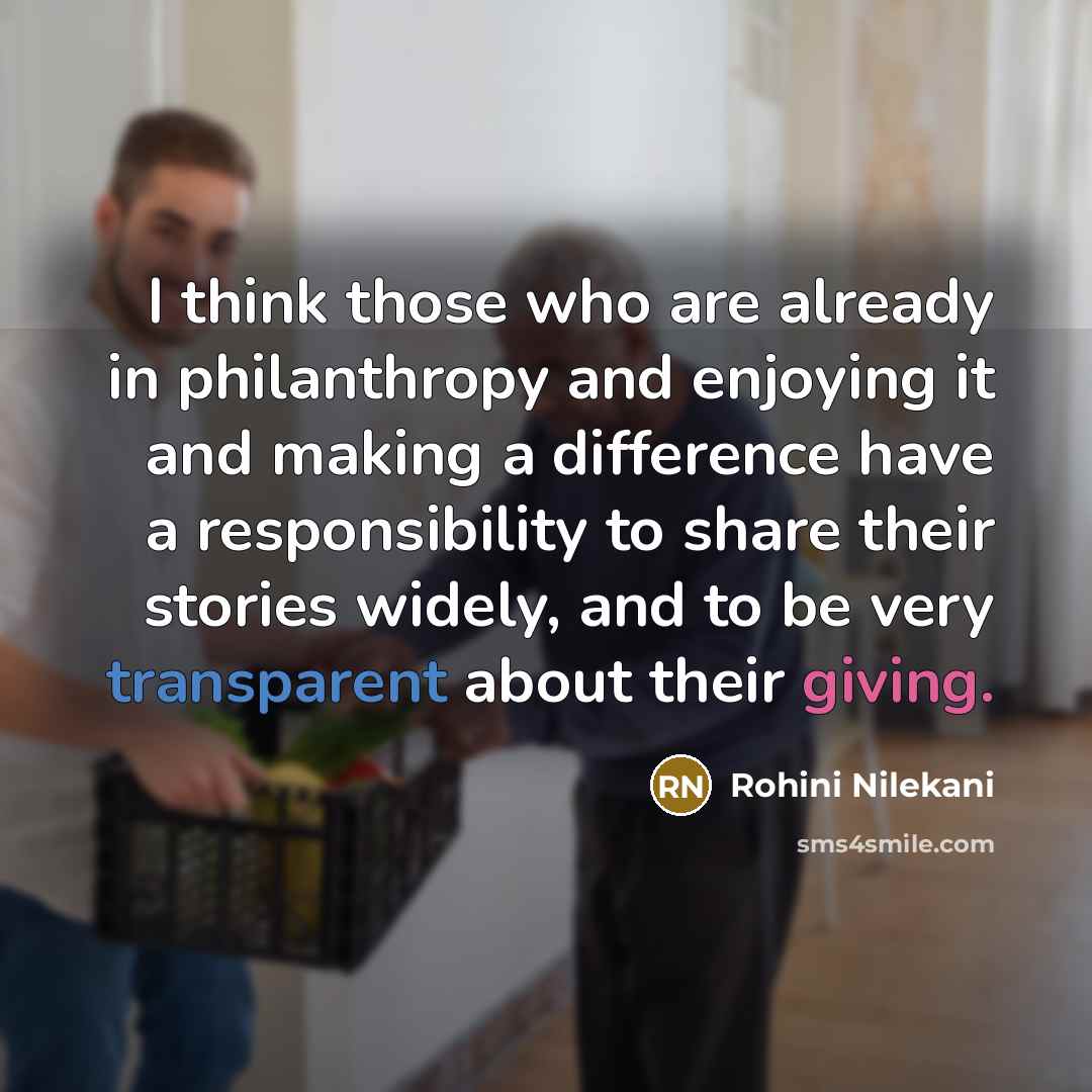 “I think those who are already in philanthropy and enjoying it and making a difference have a responsibility to share their stories widely, and to be very transparent about their giving.” quote by Rohini Nilekani