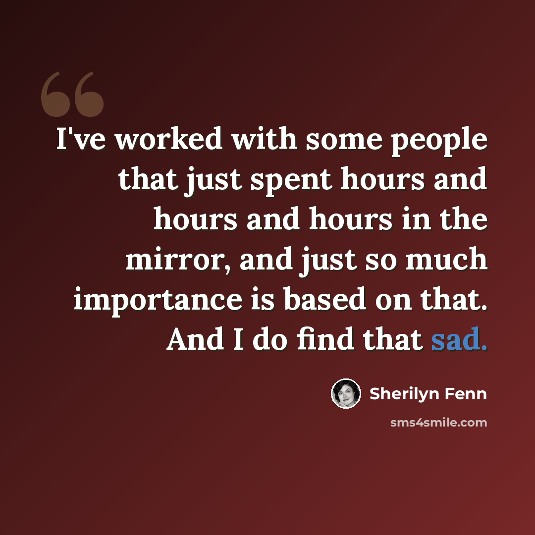 “I've worked with some people that just spent hours and hours and hours in the mirror, and just so much importance is based on that. And I do find that sad.” quote by Sherilyn Fenn