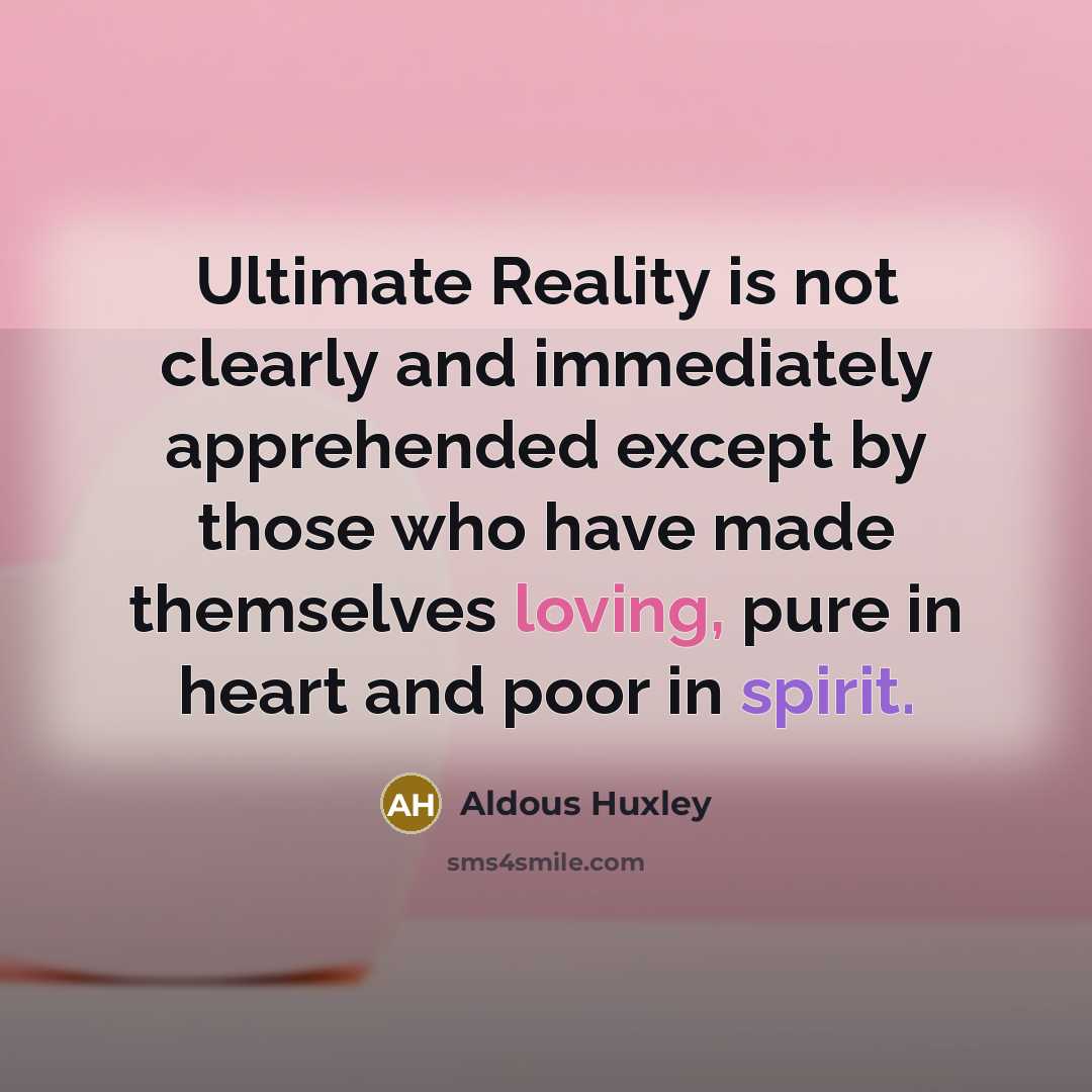 “Ultimate Reality is not clearly and immediately apprehended except by those who have made themselves loving, pure in heart and poor in spirit.” quote by Aldous Huxley