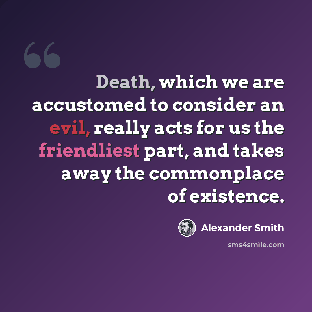 “Death, which we are accustomed to consider an evil, really acts for us the friendliest part, and takes away the commonplace of existence.” quote by Alexander Smith