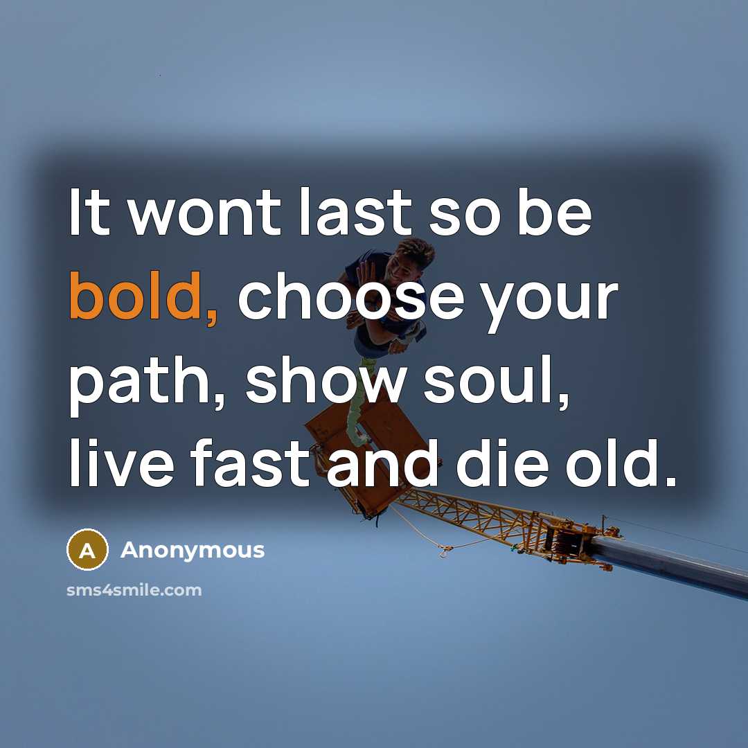 “It wont last so be bold, choose your path, show soul, live fast and die old.” quote by Anonymous
