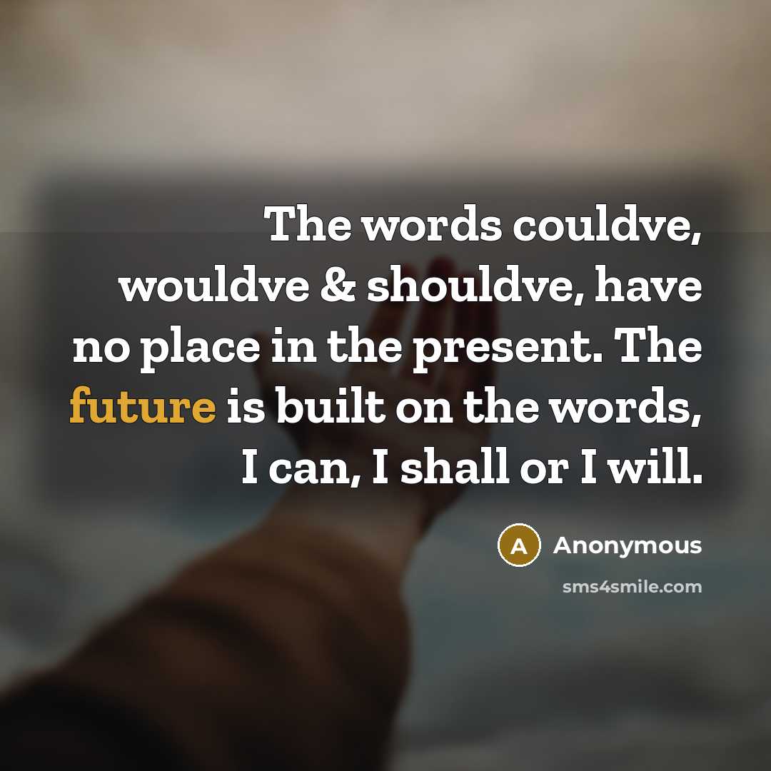 “The words couldve, wouldve & shouldve, have no place in the present. The future is built on the words, I can, I shall or I will.” quote by Anonymous