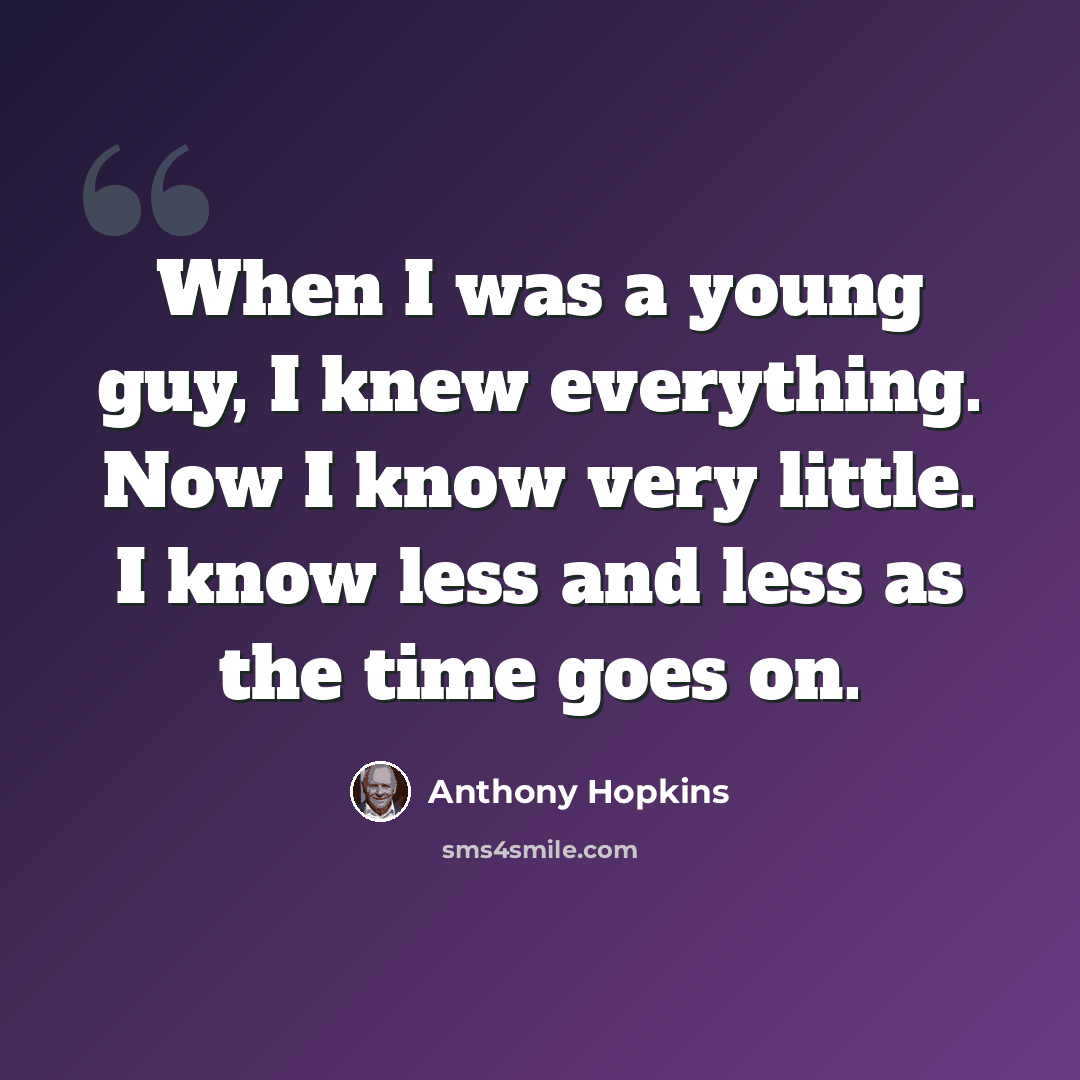 “When I was a young guy, I knew everything. Now I know very little. I know less and less as the time goes on.” quote by Anthony Hopkins