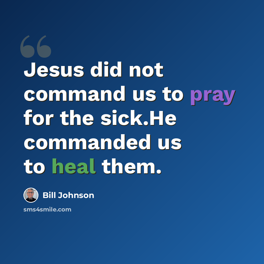 “Jesus did not command us to pray for the sick.He commanded us to heal them.” quote by Bill Johnson