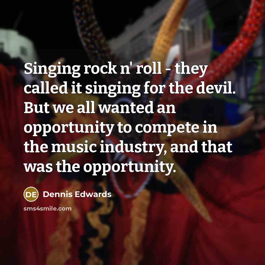 “Singing rock n' roll - they called it singing for the devil. But we all wanted an opportunity to compete in the music industry, and that was the opportunity.” quote by Dennis Edwards
