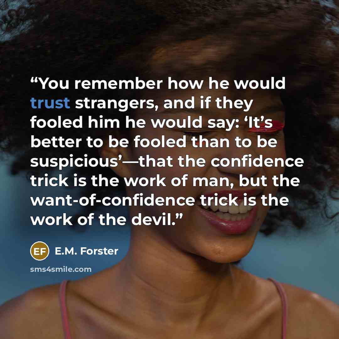 “You remember how he would trust strangers, and if they fooled him he would say: ‘It’s better to be fooled than to be suspicious’—that the confidence trick is the work of man, but the want-of-confidence trick is the work of the devil.” quote by E.M. Forster
