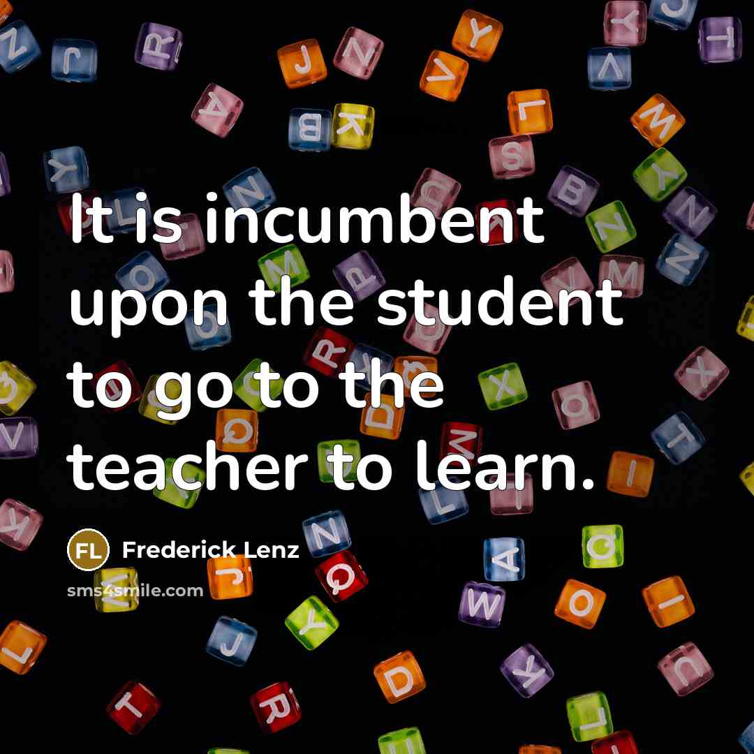 “It is incumbent upon the student to go to the teacher to learn.” quote by Frederick Lenz