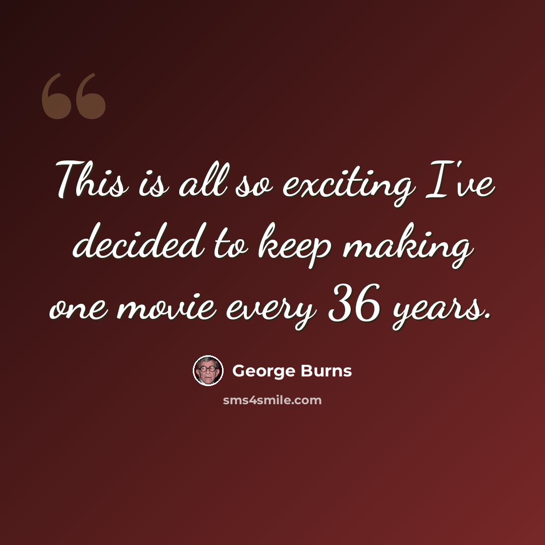 “This is all so exciting I've decided to keep making one movie every 36 years.” quote by George Burns