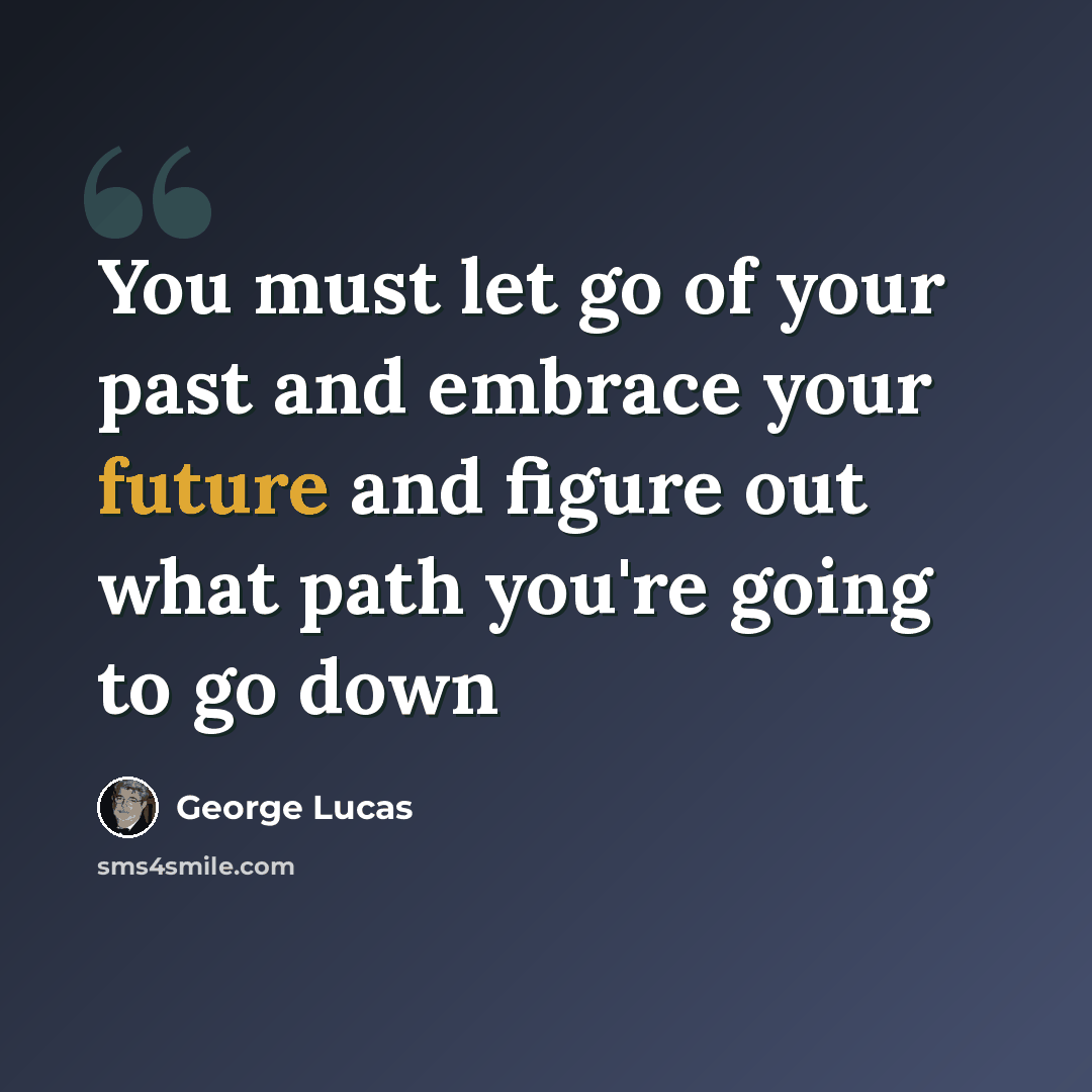 “You must let go of your past and embrace your future and figure out what path you're going to go down” quote by George Lucas