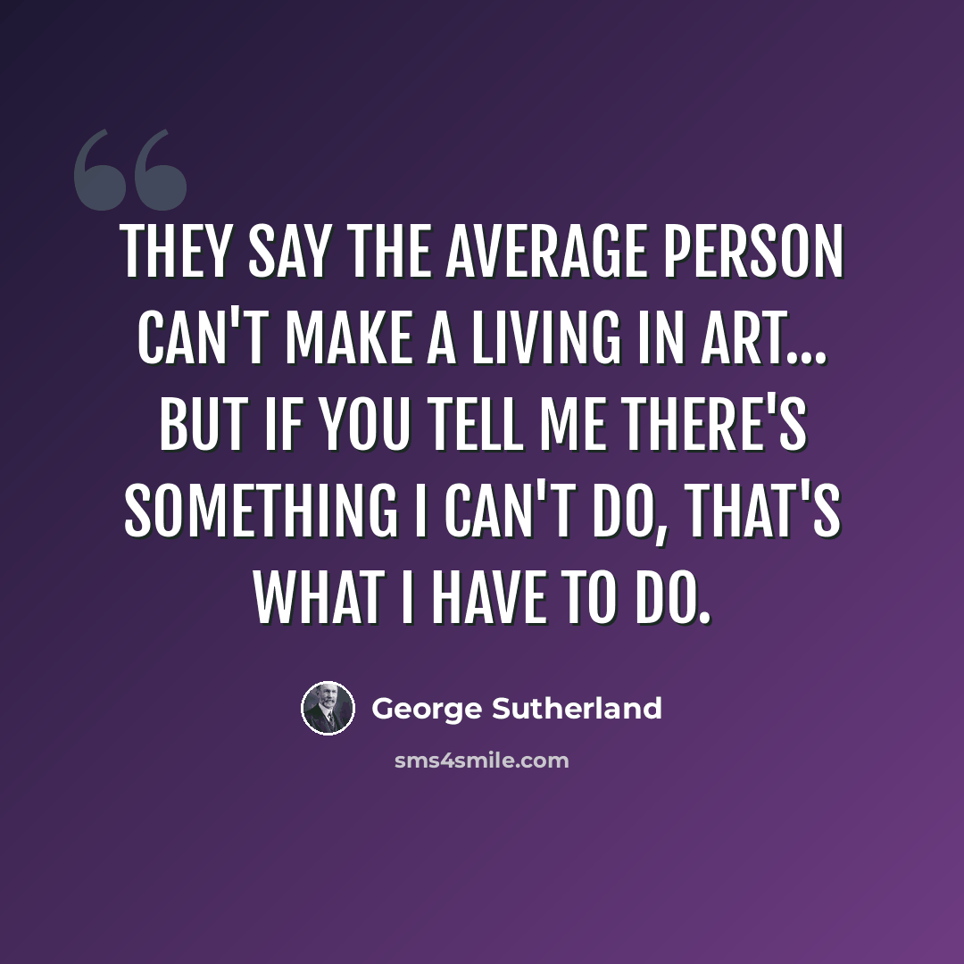 “They say the average person can't make a living in art... but if you tell me there's something I can't do, that's what I have to do.” quote by George Sutherland