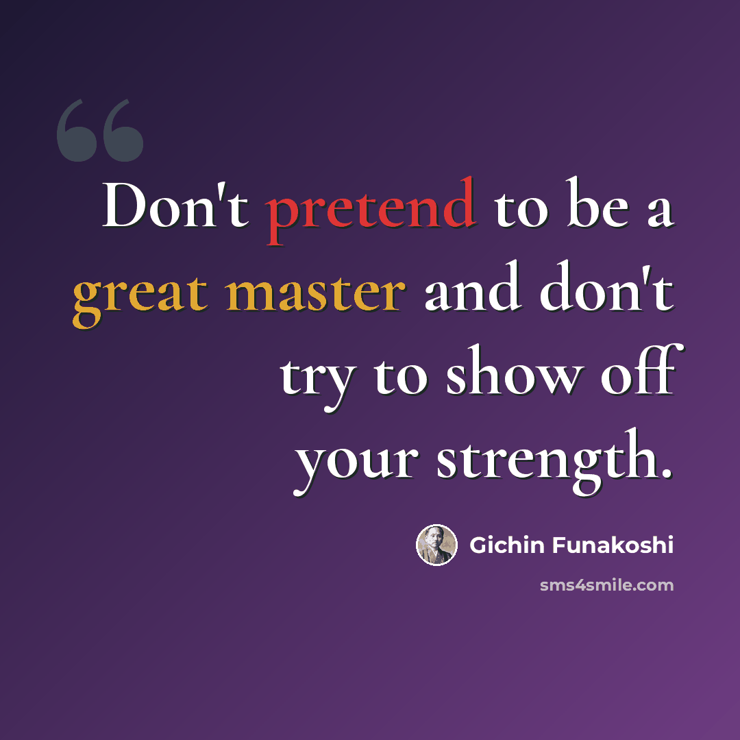 “Don't pretend to be a great master and don't try to show off your strength.” quote by Gichin Funakoshi