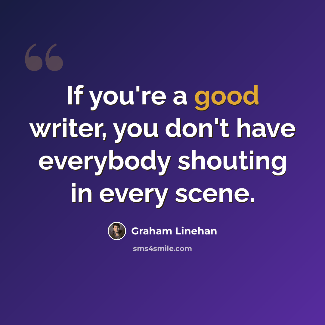“If you're a good writer, you don't have everybody shouting in every scene.” quote by Graham Linehan