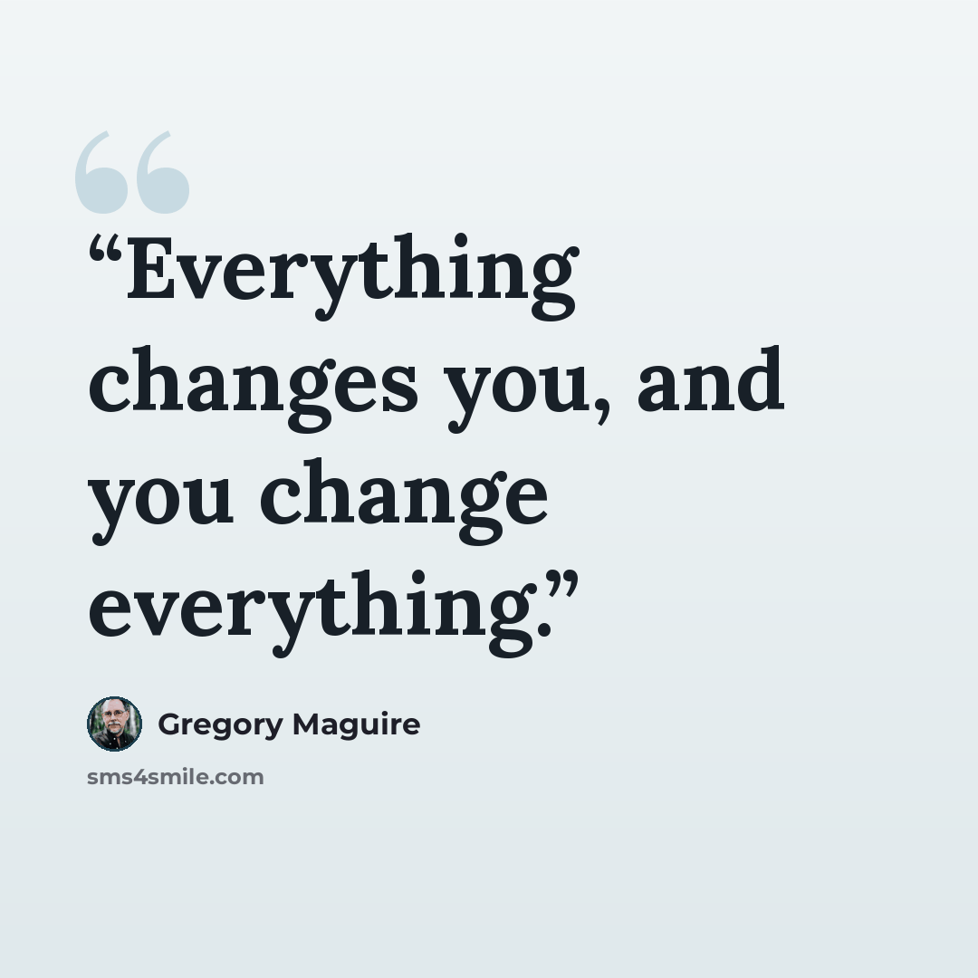 “Everything changes you, and you change everything.” quote by Gregory Maguire