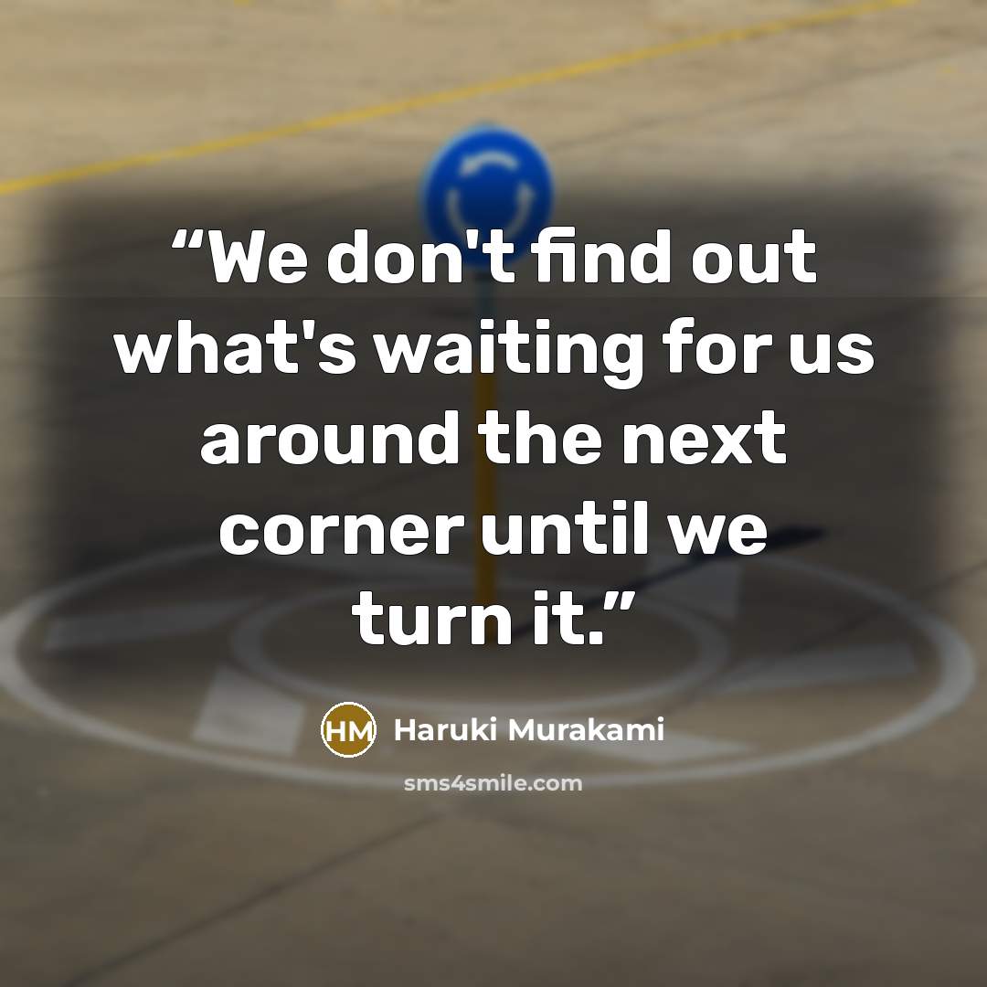 “We don't find out what's waiting for us around the next corner until we turn it.” quote by Haruki Murakami