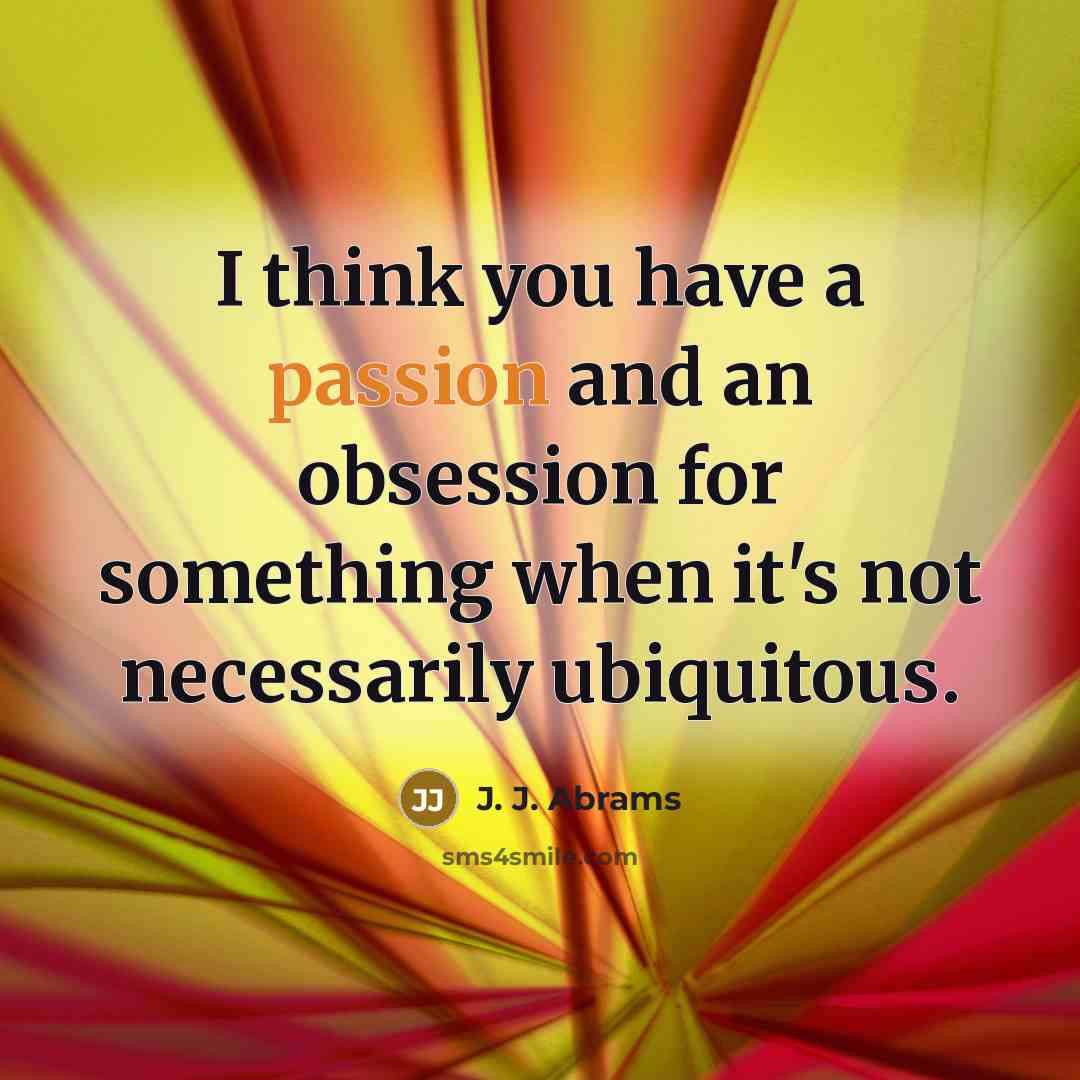 “I think you have a passion and an obsession for something when it's not necessarily ubiquitous.” quote by J. J. Abrams