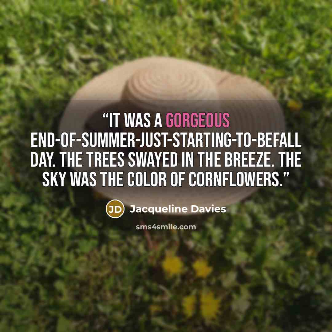 “It was a gorgeous end-of-summer-just-starting-to-befall day. The trees swayed in the breeze. The sky was the color of cornflowers.” quote by Jacqueline Davies