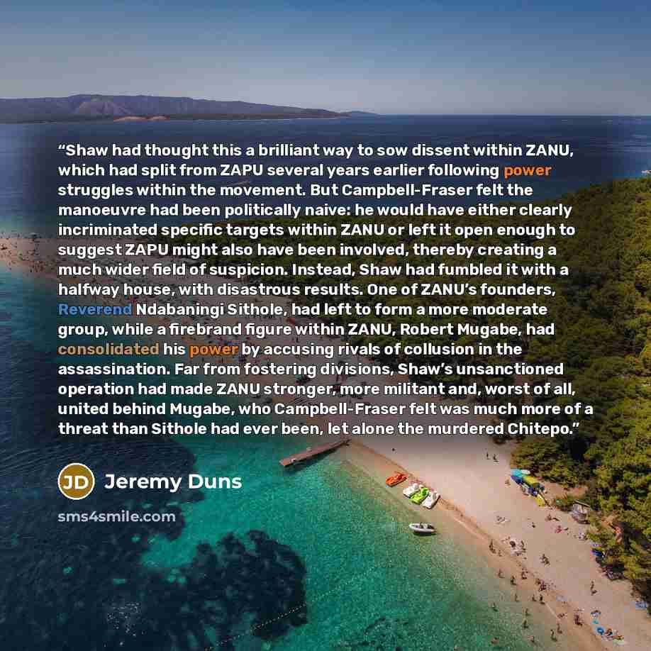 “Shaw had thought this a brilliant way to sow dissent within ZANU, which had split from ZAPU several years earlier following power struggles within the movement. But Campbell-Fraser felt the manoeuvre had been politically naive: he would have either clearly incriminated specific targets within ZANU…” quote by Jeremy Duns