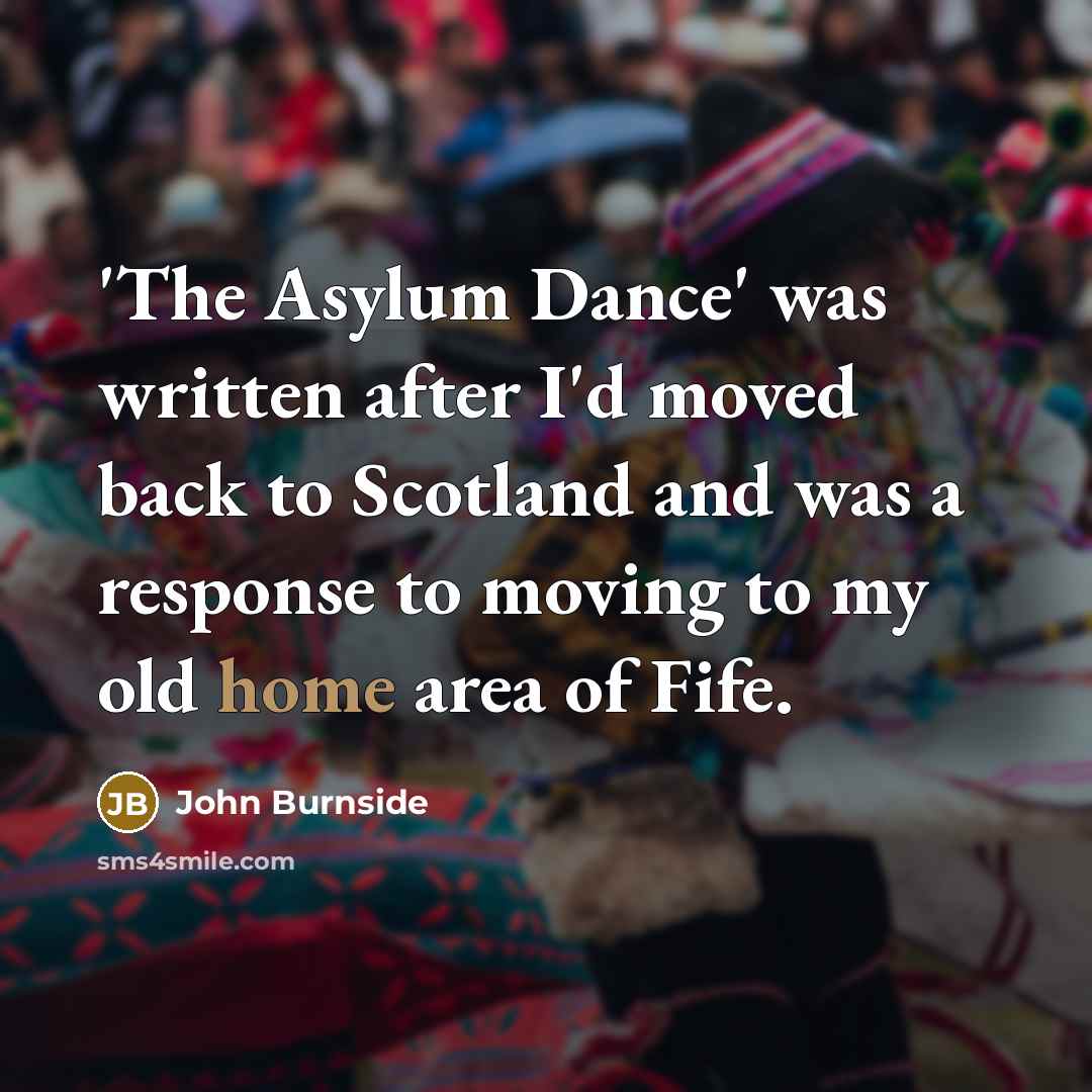 “'The Asylum Dance' was written after I'd moved back to Scotland and was a response to moving to my old home area of Fife.” quote by John Burnside