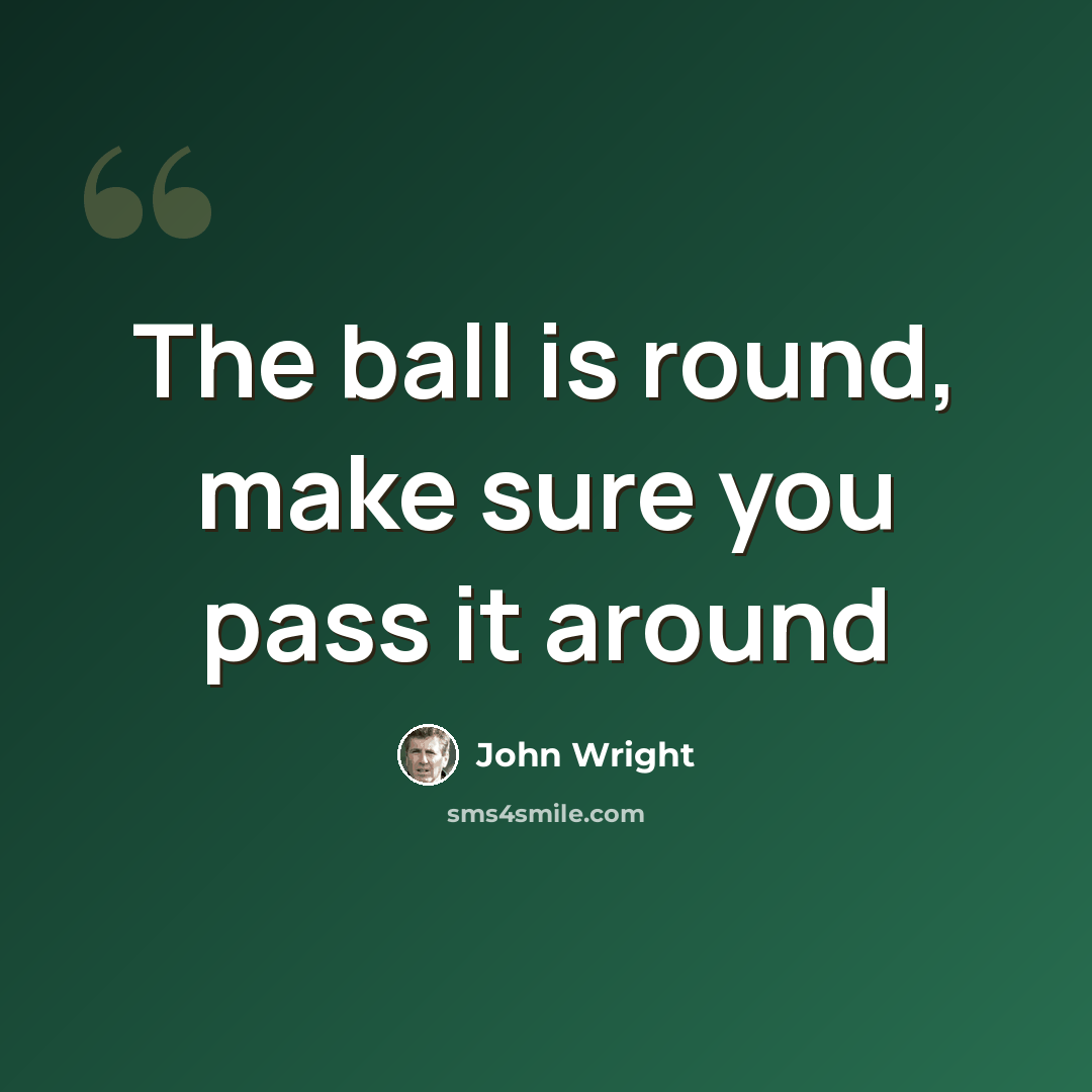 “The ball is round, make sure you pass it around” quote by John Wright
