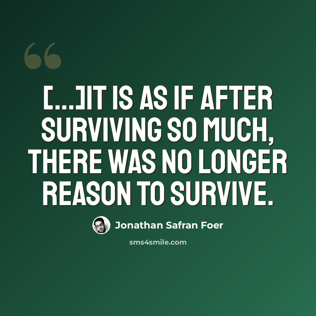 “[...]It is as if after surviving so much, there was no longer reason to survive.” quote by Jonathan Safran Foer