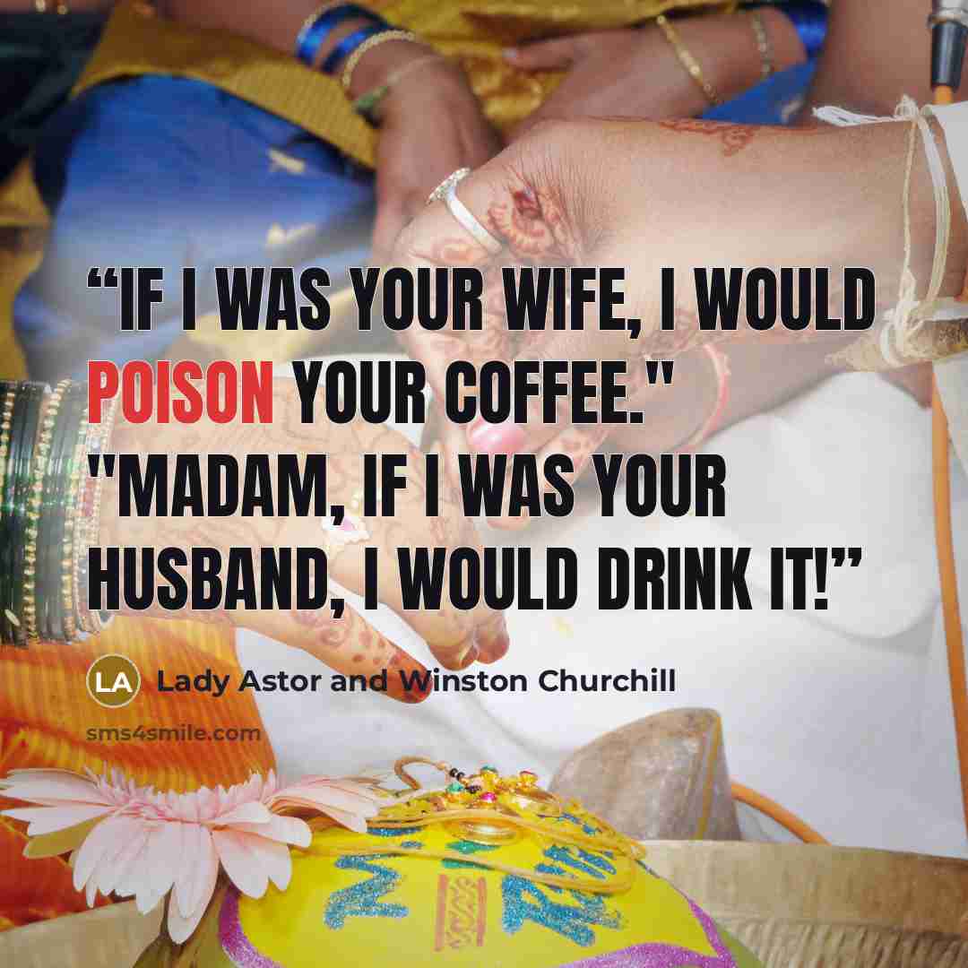 “If I was your wife, I would poison your coffee." "Madam, if I was your husband, I would drink it!” quote by Lady Astor and Winston Churchill
