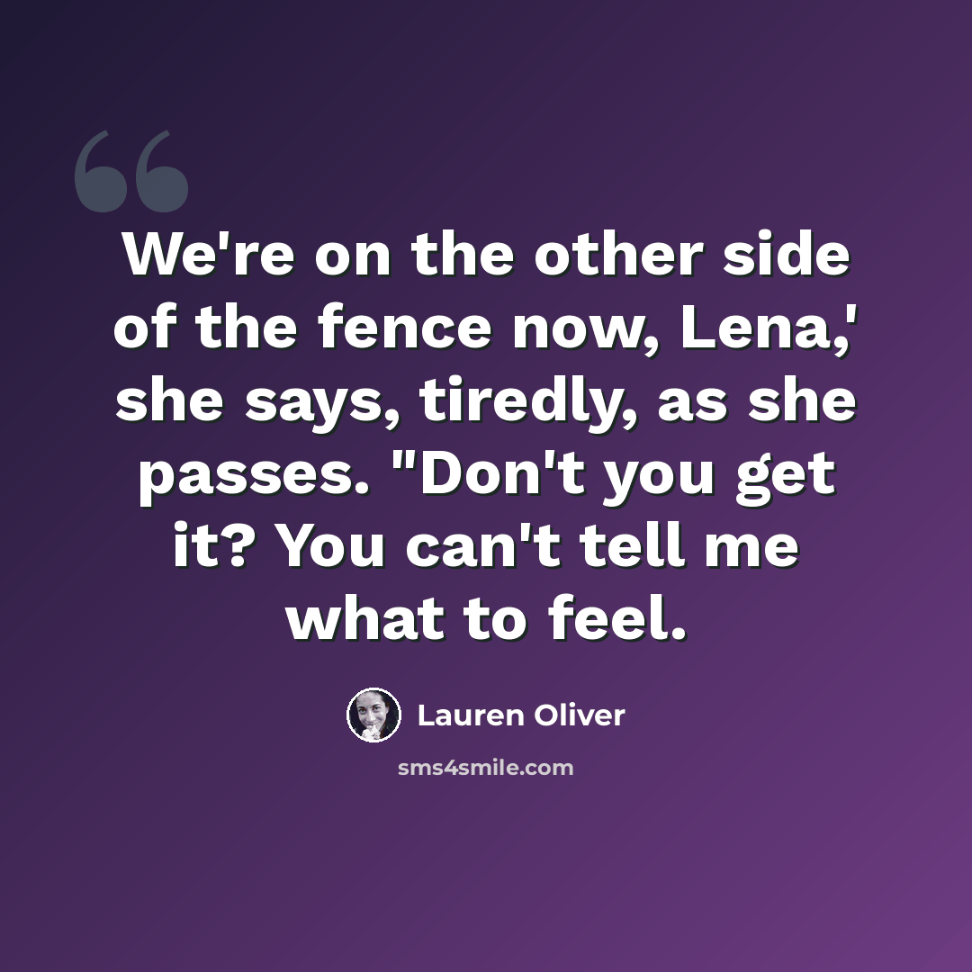 “We're on the other side of the fence now, Lena,' she says, tiredly, as she passes. "Don't you get it? You can't tell me what to feel.” quote by Lauren Oliver