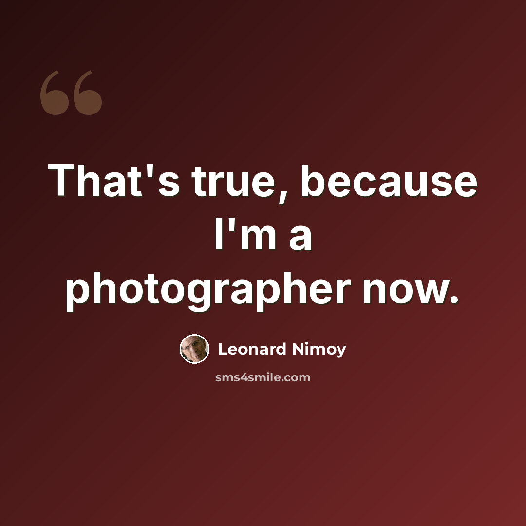 “That's true, because I'm a photographer now.” quote by Leonard Nimoy