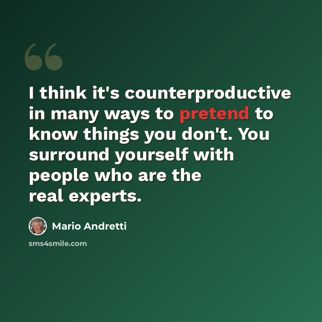 “I think it's counterproductive in many ways to pretend to know things you don't. You surround yourself with people who are the real experts.” quote by Mario Andretti
