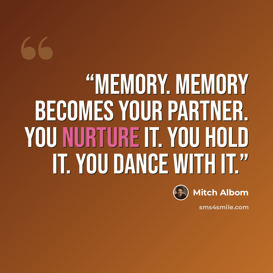 “Memory. Memory becomes your partner. You nurture it. You hold it. You dance with it.” quote by Mitch Albom