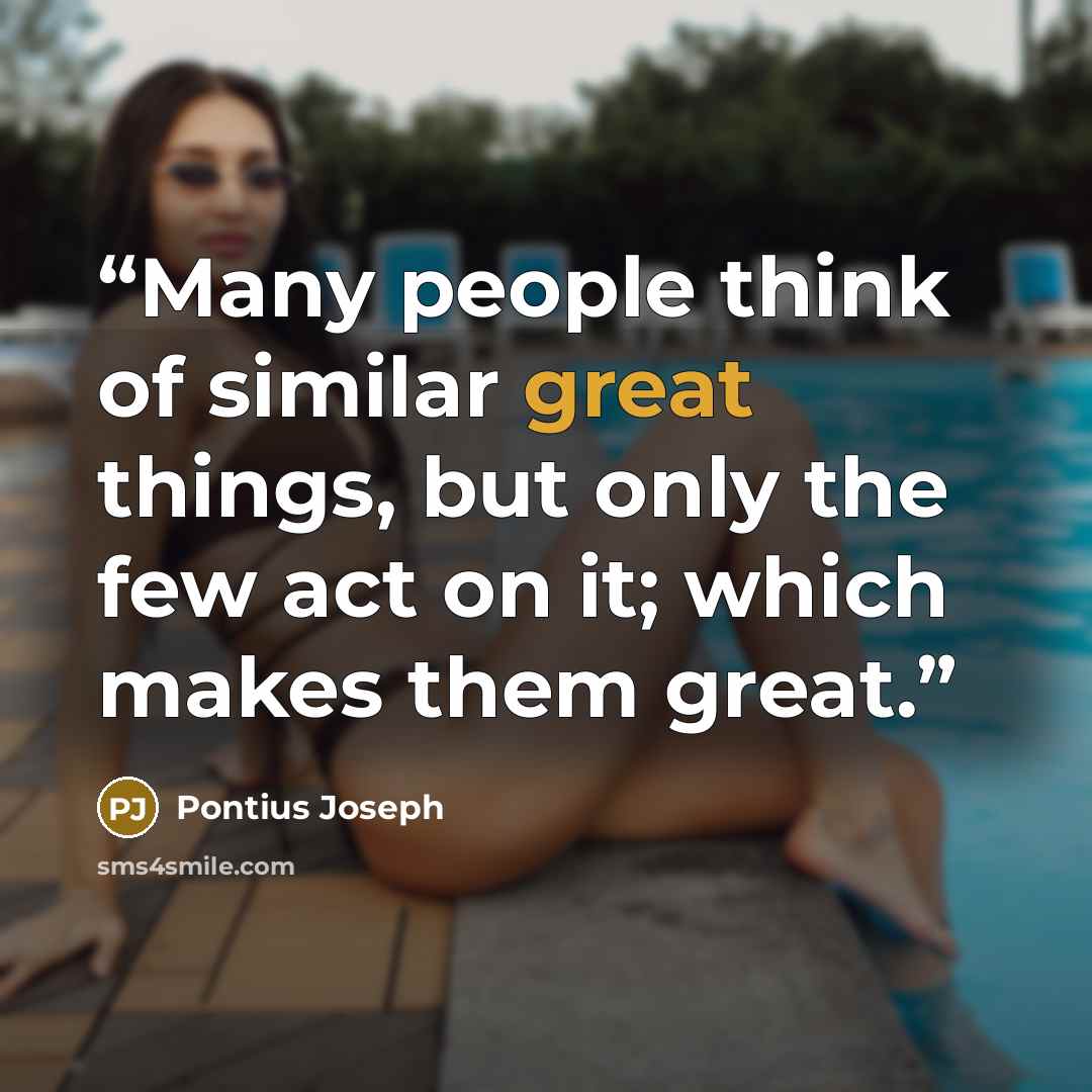 “Many people think of similar great things, but only the few act on it; which makes them great.” quote by Pontius Joseph
