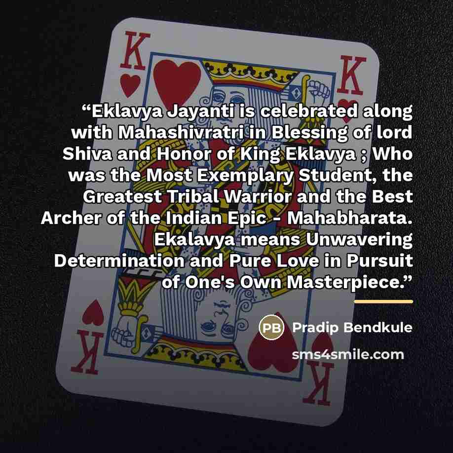 “Eklavya Jayanti is celebrated along with Mahashivratri in Blessing of lord Shiva and Honor of King Eklavya ; Who was the Most Exemplary Student, the Greatest Tribal Warrior and the Best Archer of the Indian Epic - Mahabharata. Ekalavya means Unwavering Determination and Pure Love in Pursuit of…” quote by Pradip Bendkule