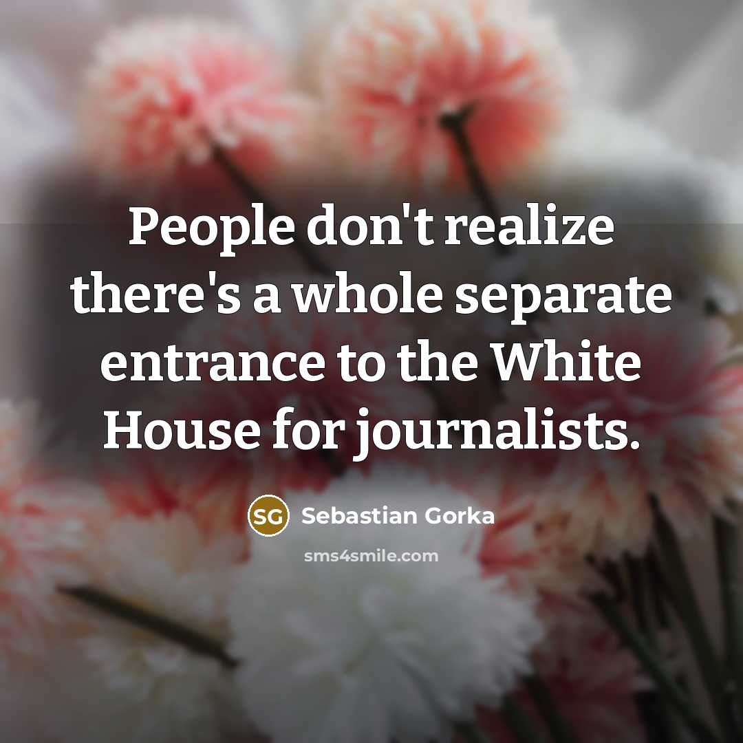 “People don't realize there's a whole separate entrance to the White House for journalists.” quote by Sebastian Gorka