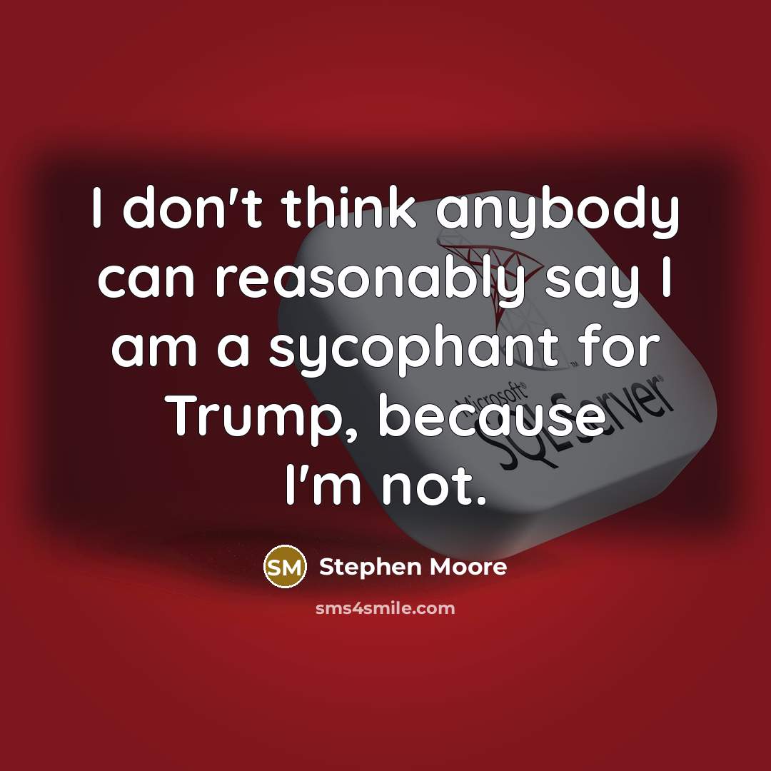 “I don't think anybody can reasonably say I am a sycophant for Trump, because I'm not.” quote by Stephen Moore