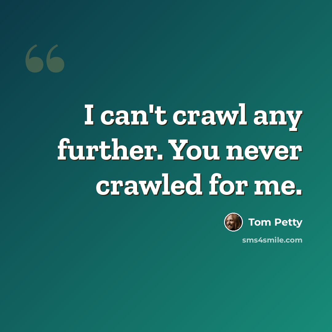 “I can't crawl any further. You never crawled for me.” quote by Tom Petty