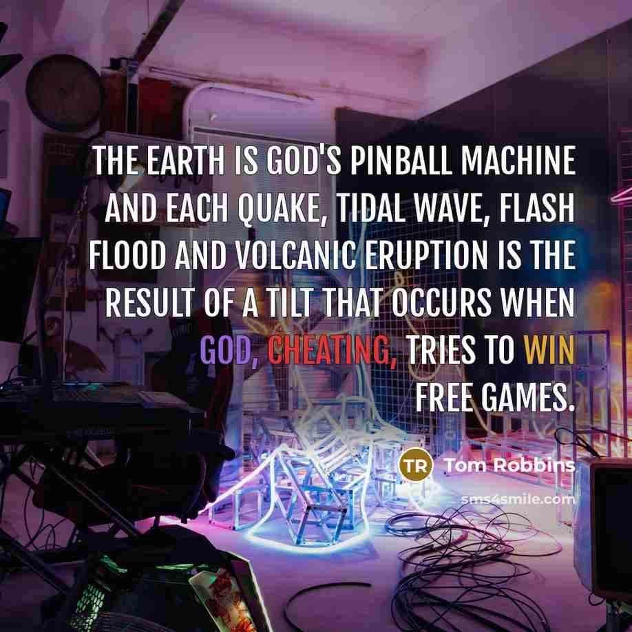 “The Earth is God's pinball machine and each quake, tidal wave, flash flood and volcanic eruption is the result of a TILT that occurs when God, cheating, tries to win free games.” quote by Tom Robbins