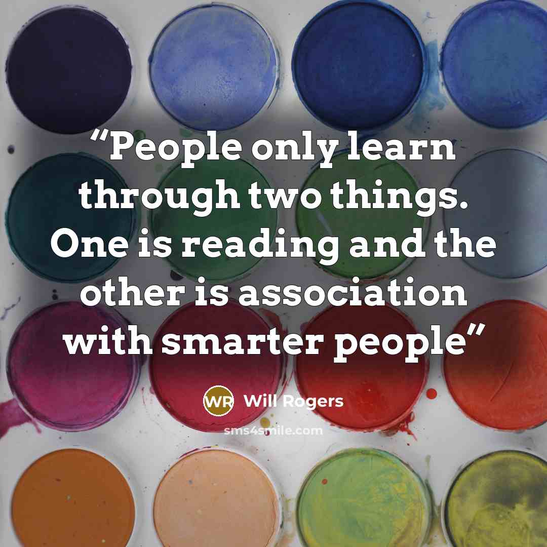 “People only learn through two things. One is reading and the other is association with smarter people” quote by Will Rogers