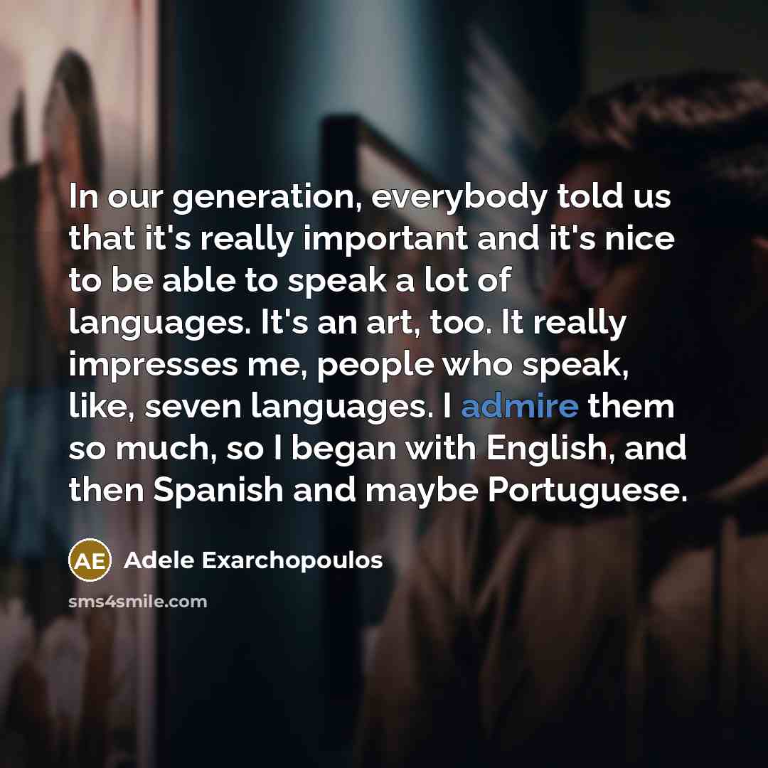 “In our generation, everybody told us that it's really important and it's nice to be able to speak a lot of languages. It's an art, too. It really impresses me, people who speak, like, seven languages. I admire them so much, so I began with English, and then Spanish and maybe Portuguese.” quote by Adele Exarchopoulos