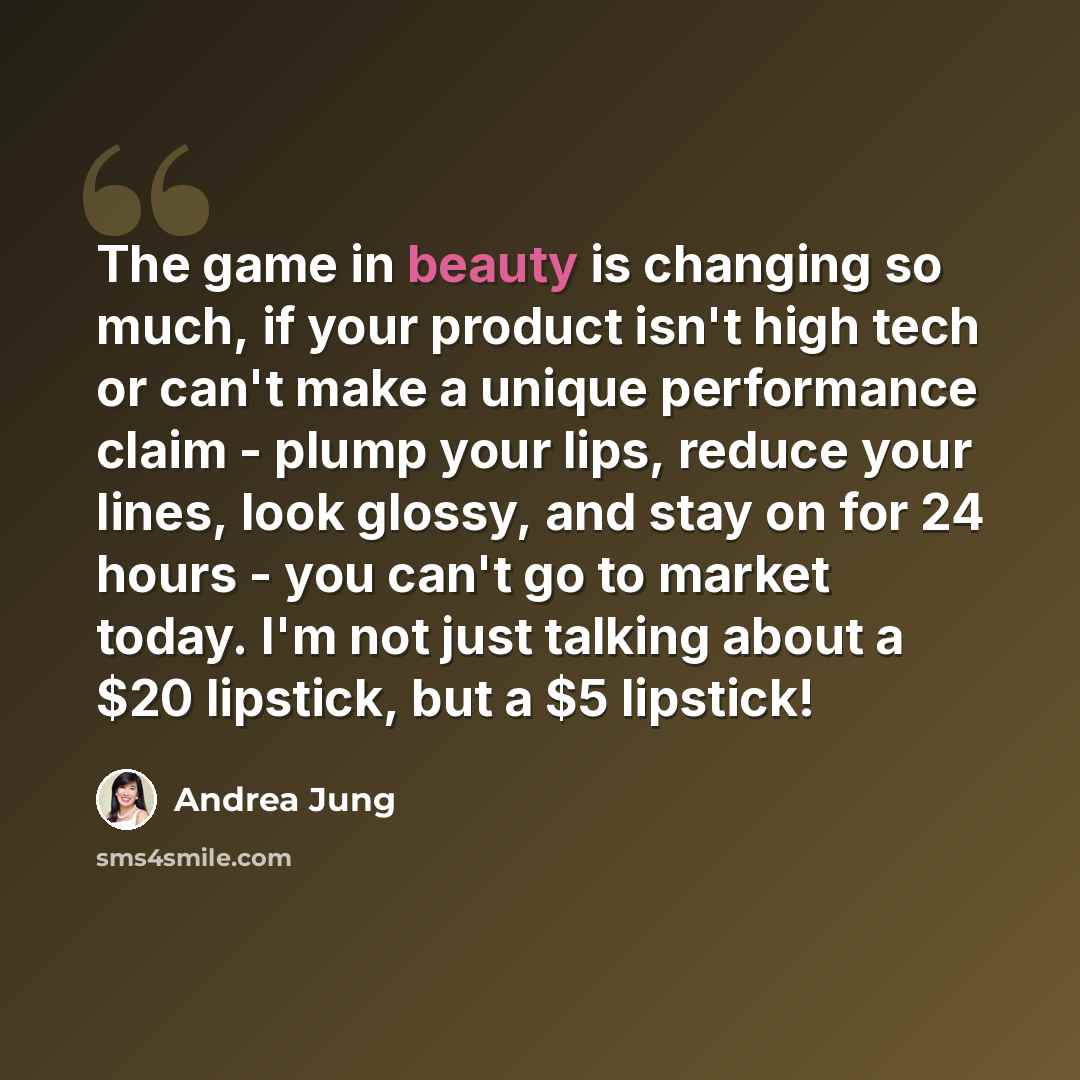 “The game in beauty is changing so much, if your product isn't high tech or can't make a unique performance claim - plump your lips, reduce your lines, look glossy, and stay on for 24 hours - you can't go to market today. I'm not just talking about a $20 lipstick, but a $5 lipstick!” quote by Andrea Jung
