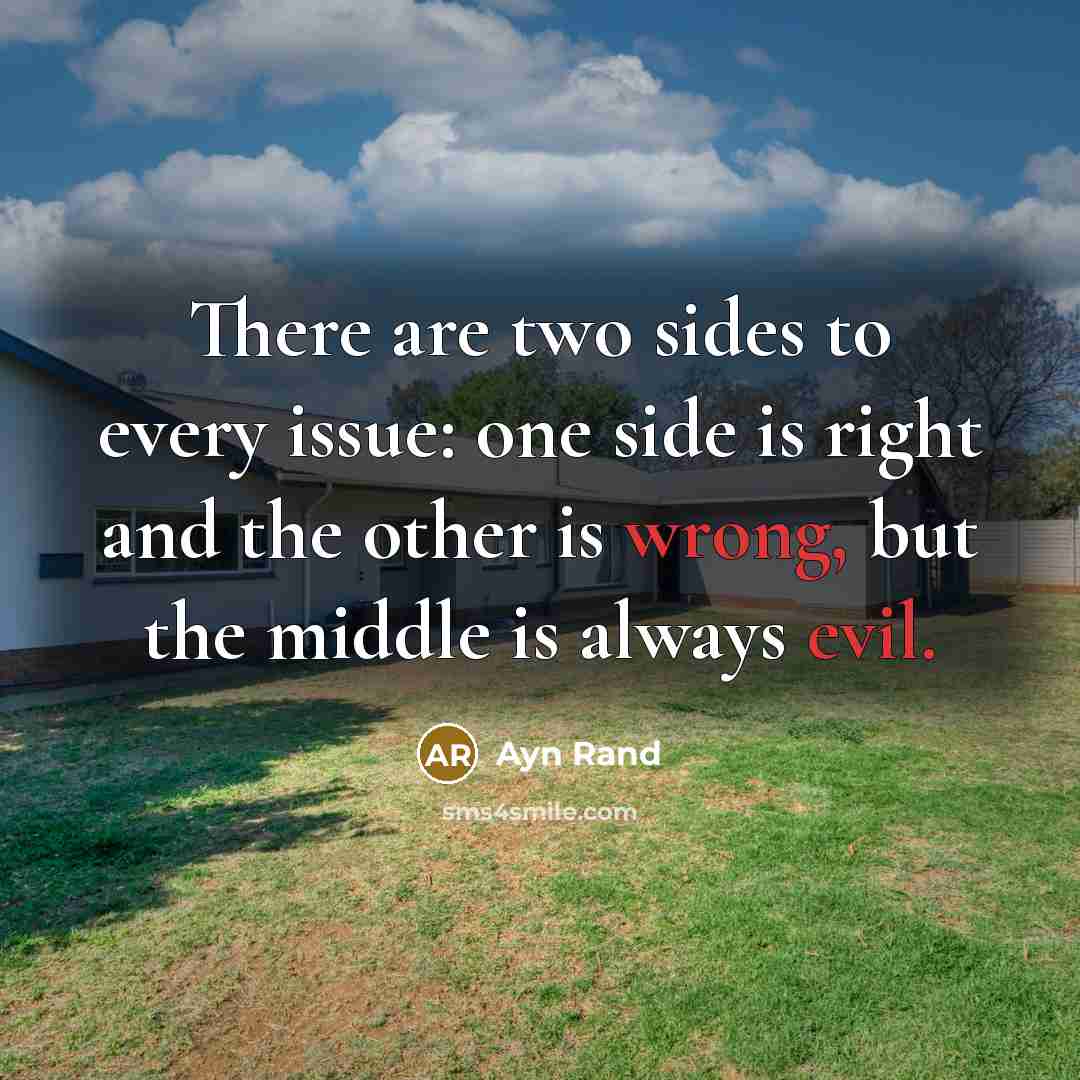 “There are two sides to every issue: one side is right and the other is wrong, but the middle is always evil.” quote by Ayn Rand