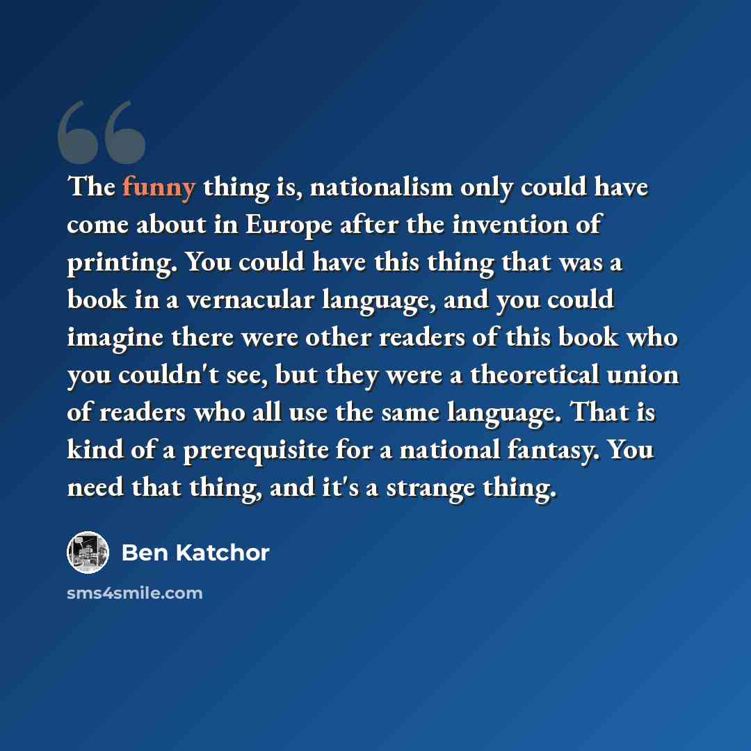 “The funny thing is, nationalism only could have come about in Europe after the invention of printing. You could have this thing that was a book in a vernacular language, and you could imagine there were other readers of this book who you couldn't see, but they were a theoretical union of readers…” quote by Ben Katchor