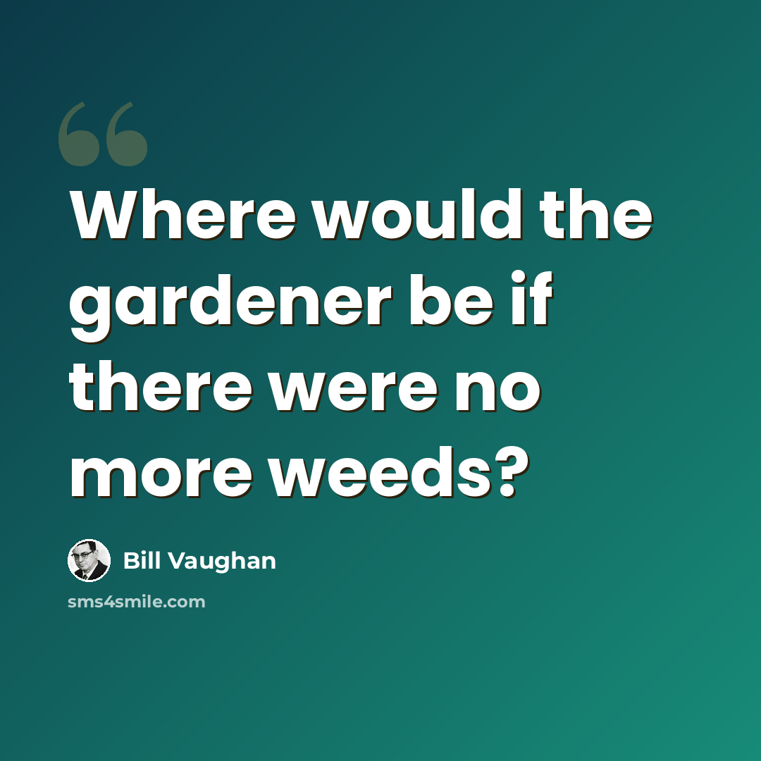 “Where would the gardener be if there were no more weeds?” quote by Bill Vaughan