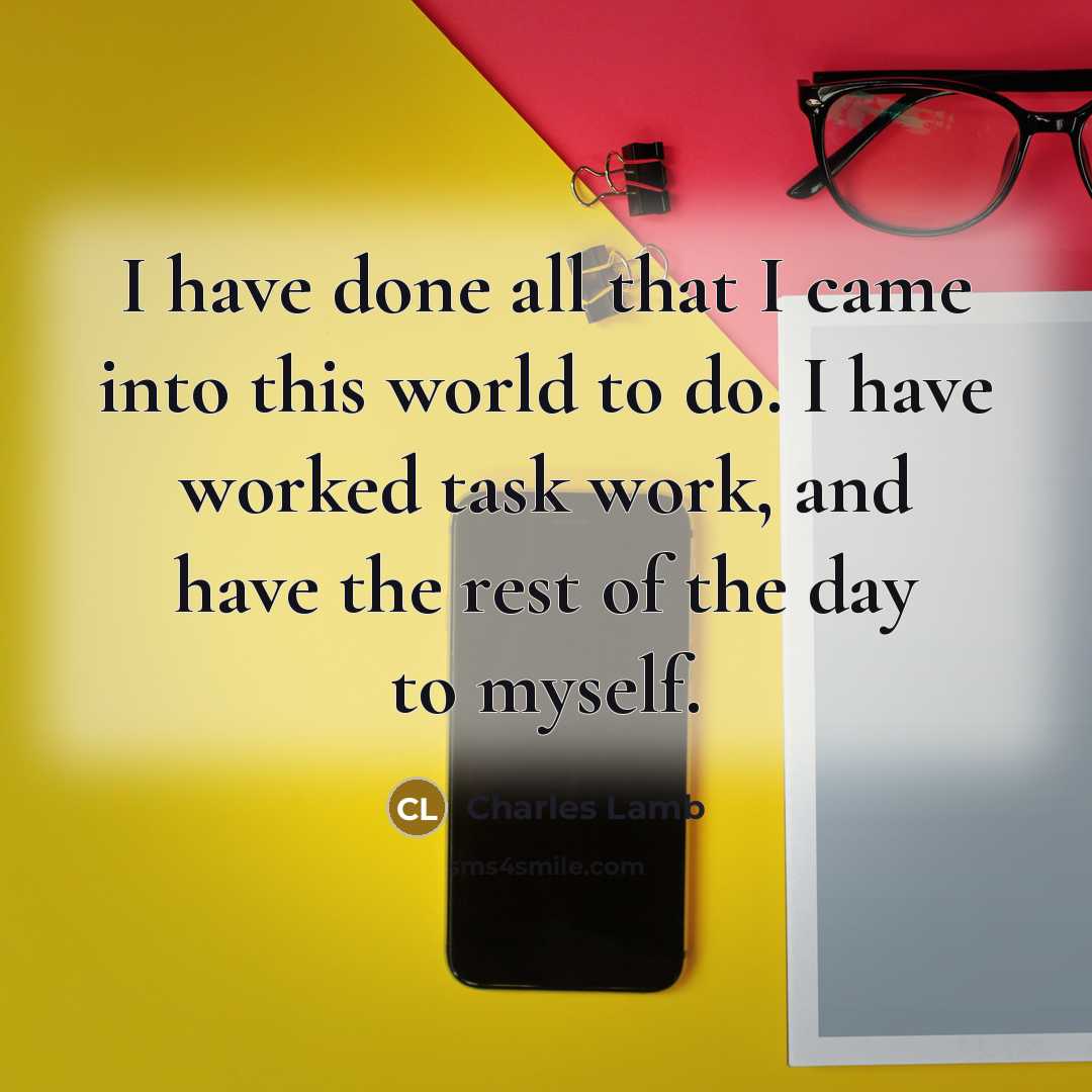 “I have done all that I came into this world to do. I have worked task work, and have the rest of the day to myself.” quote by Charles Lamb