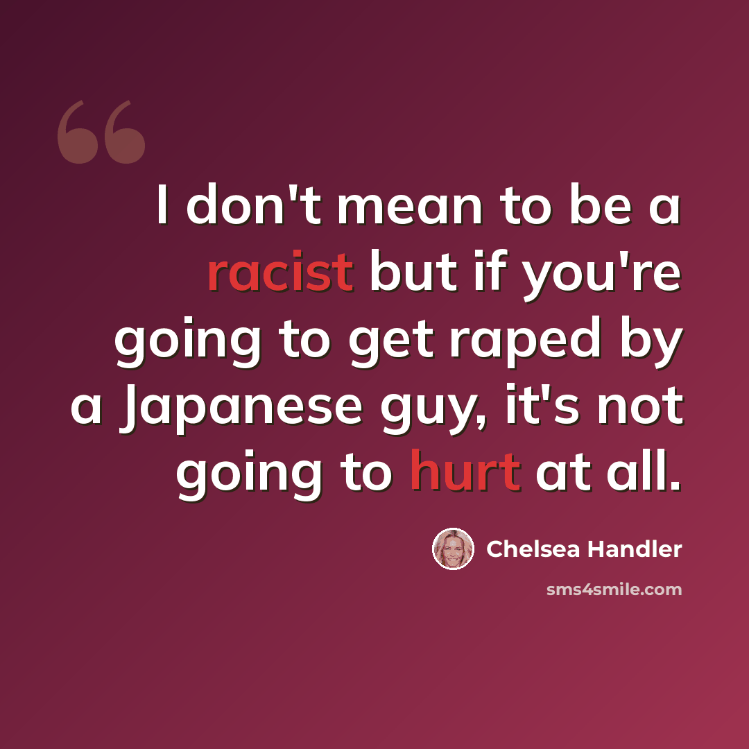 “I don't mean to be a racist but if you're going to get raped by a Japanese guy, it's not going to hurt at all.” quote by Chelsea Handler